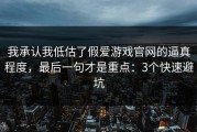 我承认我低估了假爱游戏官网的逼真程度，最后一句才是重点：3个快速避坑