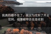 我真的绷不住了，我以为找到了开云官网，结果被带去信息收割