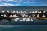 关于99tk精准资料的一个误区被反复传播：真相其实是内容只是引流工具：越早止损越省心