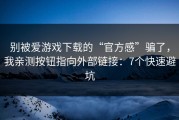别被爱游戏下载的“官方感”骗了，我亲测按钮指向外部链接：7个快速避坑