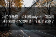 冷门但重要：识别假kaiyun中国官网其实看隐私权限申请一个细节就够了