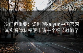 冷门但重要：识别假kaiyun中国官网其实看隐私权限申请一个细节就够了
