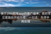 关于99tk图库app的推广话术，我把常见套路拆开给你看：一句话：先停手再处理