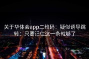 关于华体会app二维码：疑似诱导跳转：只要记住这一条就够了