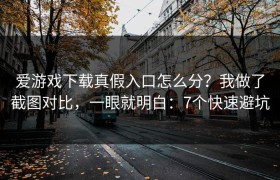 爱游戏下载真假入口怎么分？我做了截图对比，一眼就明白：7个快速避坑