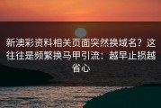 新澳彩资料相关页面突然换域名？这往往是频繁换马甲引流：越早止损越省心