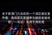 关于新澳门六合彩的一个误区被反复传播：真相其实是越参与越容易被收割：一句话：先停手再处理