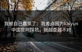 我被自己蠢笑了：我差点因为kaiyun中国官网踩坑，我越查越不对