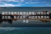 曼联连着两次暂停太奇怪，冷热分布还在跳，有点诡异：49图库免费资料大全