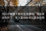 内马尔被换下那刻全场愣住，理由更全场炸了，有人拿49tk对比图来对照