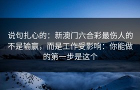 说句扎心的：新澳门六合彩最伤人的不是输赢，而是工作受影响：你能做的第一步是这个