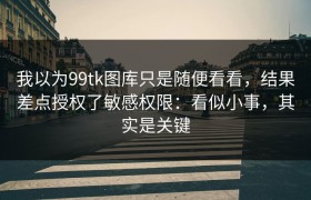 我以为99tk图库只是随便看看，结果差点授权了敏感权限：看似小事，其实是关键