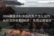 99tk精准资料背后的灰产怎么运作：从引流到收割的6步：先把证据留好