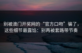 别被澳门开奖网的“官方口吻”骗了，这些细节最露馅：别再被套路带节奏