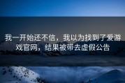 我一开始还不信，我以为找到了爱游戏官网，结果被带去虚假公告