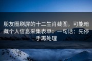 朋友圈刷屏的十二生肖截图，可能暗藏个人信息采集表单：一句话：先停手再处理