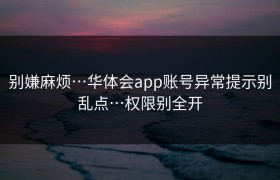 别嫌麻烦…华体会app账号异常提示别乱点…权限别全开