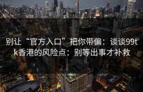 别让“官方入口”把你带偏：谈谈99tk香港的风险点：别等出事才补救