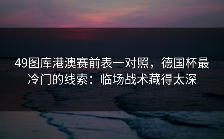 49图库港澳赛前表一对照,德国杯最冷门的线索:临场战术藏得太深 49图库港澳赛前表一对照,德国杯最冷门的线索:临场战术藏得太深