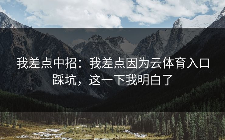 我差点中招：我差点因为云体育入口踩坑，这一下我明白了