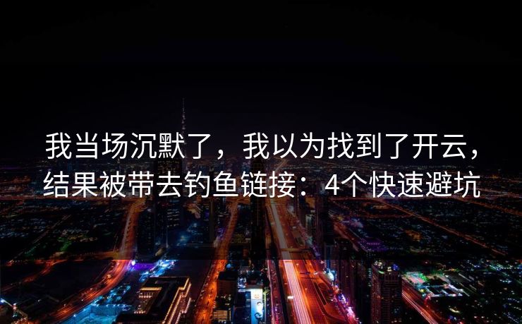 我当场沉默了,我以为找到了开云,结果被带去钓鱼链接:4个快速避坑 我当场沉默了,我以为找到了开云,结果被带去钓鱼链接:4个快速避坑