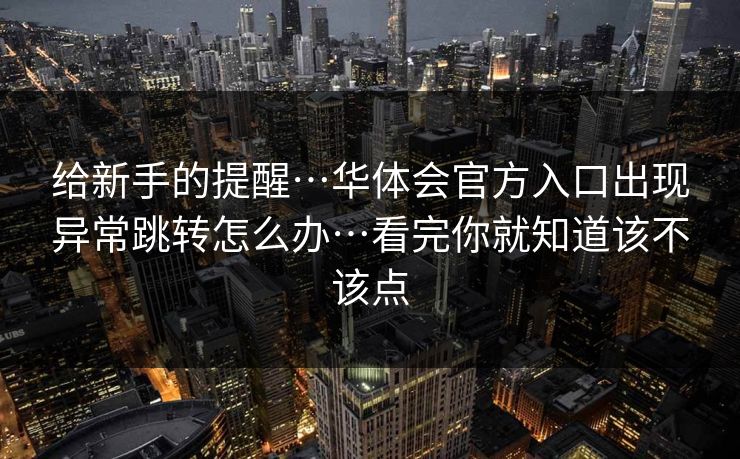 给新手的提醒…华体会官方入口出现异常跳转怎么办…看完你就知道该不该点