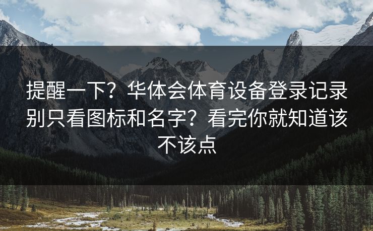 提醒一下？华体会体育设备登录记录别只看图标和名字？看完你就知道该不该点