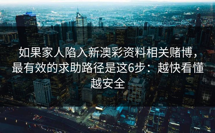 如果家人陷入新澳彩资料相关赌博，最有效的求助路径是这6步：越快看懂越安全