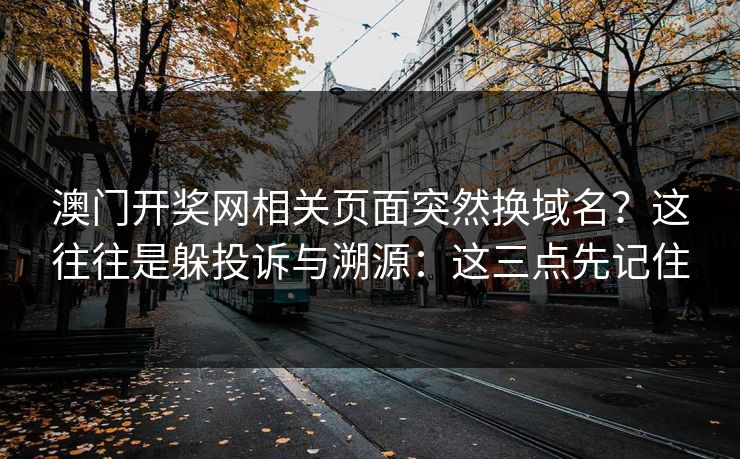 澳门开奖网相关页面突然换域名？这往往是躲投诉与溯源：这三点先记住