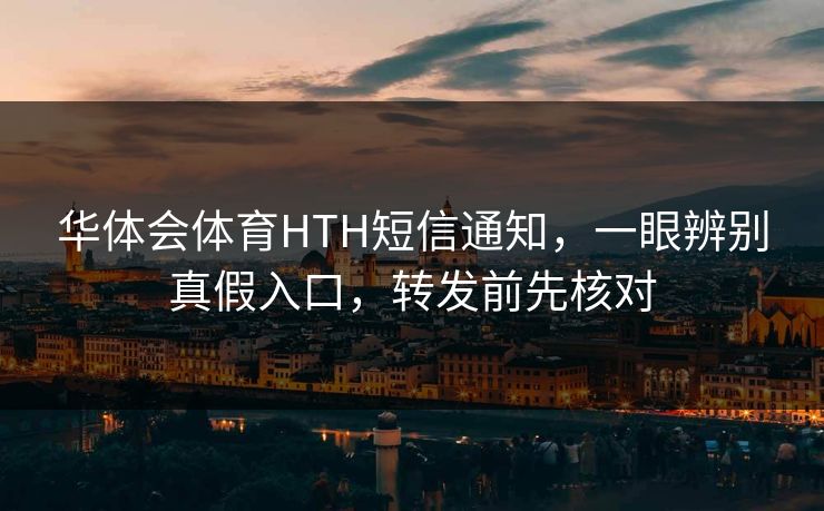 华体会体育HTH短信通知,一眼辨别真假入口,转发前先核对 华体会体育HTH短信通知,一眼辨别真假入口,转发前先核对