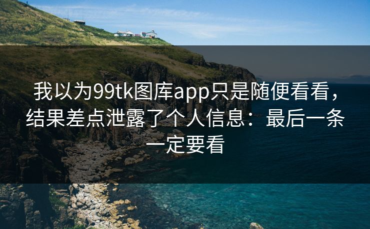 我以为99tk图库app只是随便看看,结果差点泄露了个人信息:最后一条一定要看 我以为99tk图库app只是随便看看,结果差点泄露了个人信息:最后一条一定要看