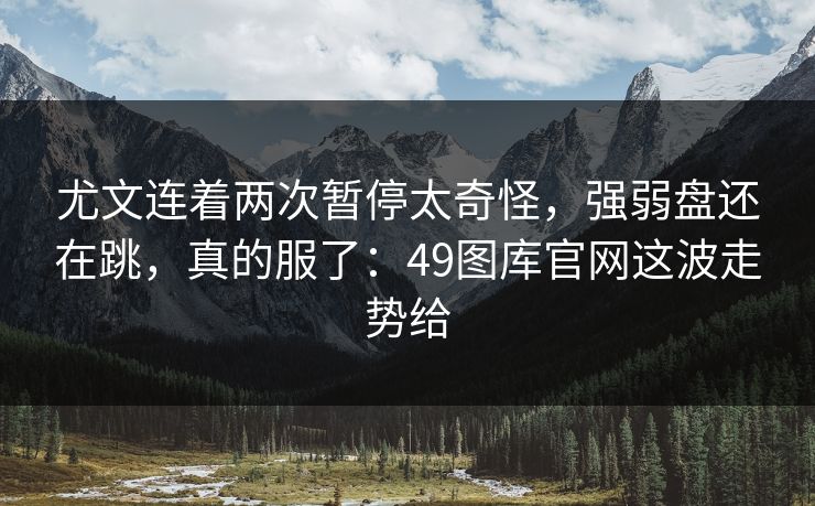 尤文连着两次暂停太奇怪，强弱盘还在跳，真的服了：49图库官网这波走势给