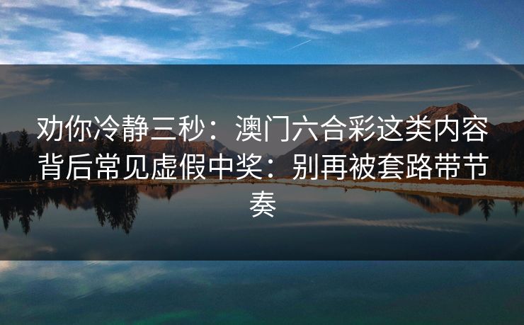 劝你冷静三秒：澳门六合彩这类内容背后常见虚假中奖：别再被套路带节奏