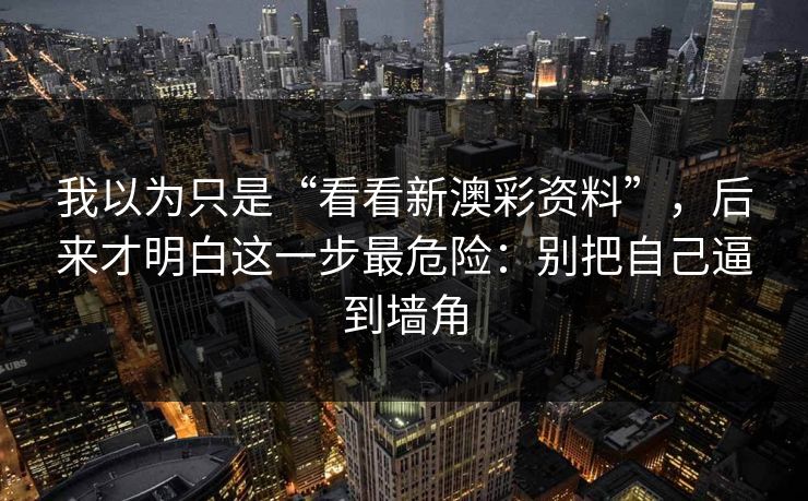 我以为只是“看看新澳彩资料”，后来才明白这一步最危险：别把自己逼到墙角