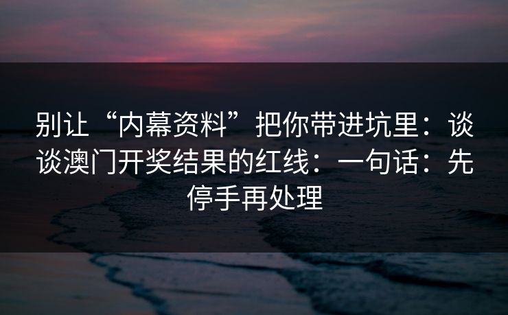 别让“内幕资料”把你带进坑里：谈谈澳门开奖结果的红线：一句话：先停手再处理