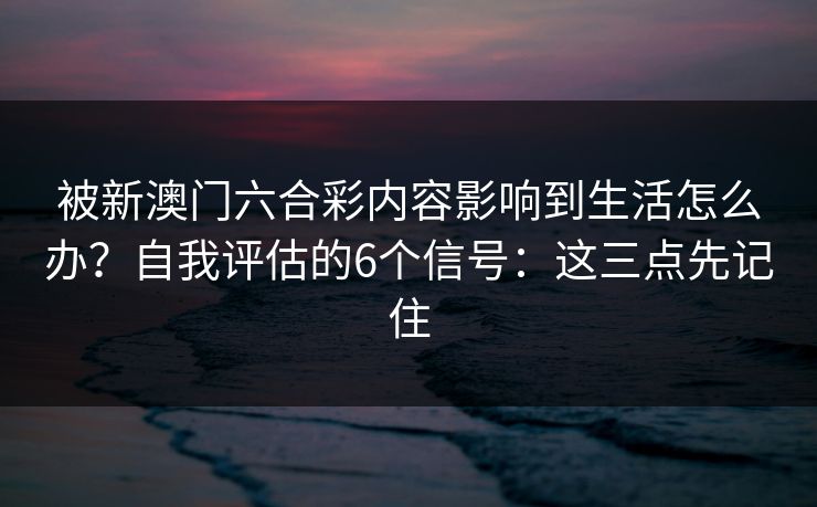 被新澳门六合彩内容影响到生活怎么办？自我评估的6个信号：这三点先记住