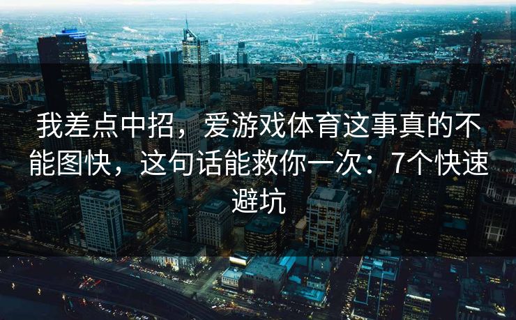 我差点中招，爱游戏体育这事真的不能图快，这句话能救你一次：7个快速避坑