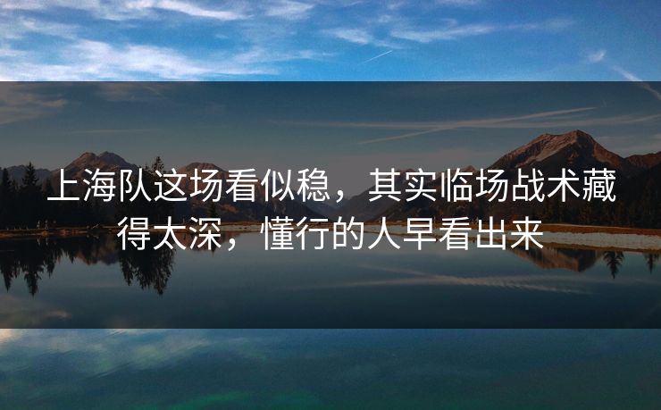 上海队这场看似稳，其实临场战术藏得太深，懂行的人早看出来