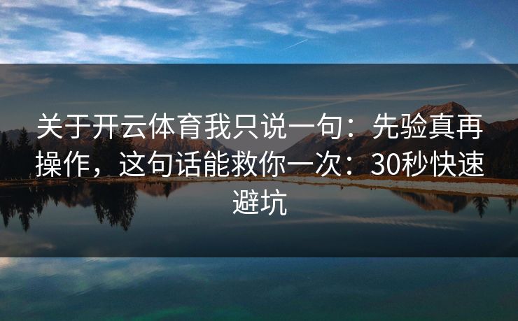 关于开云体育我只说一句：先验真再操作，这句话能救你一次：30秒快速避坑