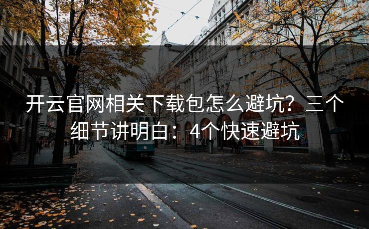 开云官网相关下载包怎么避坑？三个细节讲明白：4个快速避坑