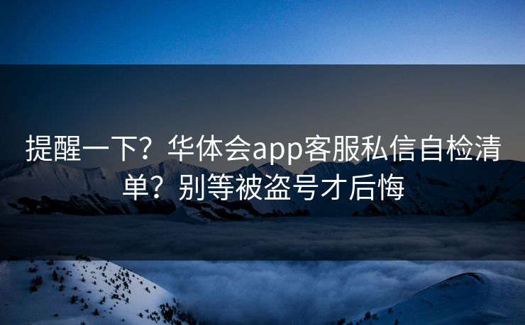 提醒一下?华体会app客服私信自检清单?别等被盗号才后悔 提醒一下?华体会app客服私信自检清单?别等被盗号才后悔