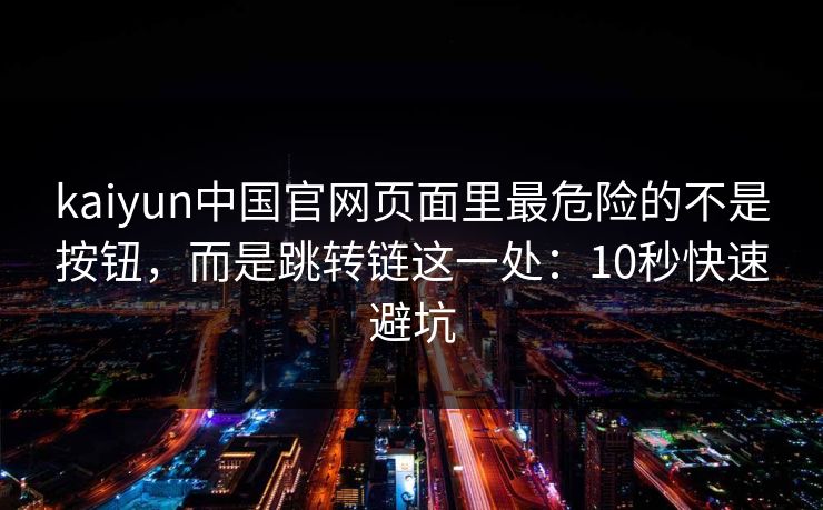 kaiyun中国官网页面里最危险的不是按钮,而是跳转链这一处:10秒快速避坑 kaiyun中国官网页面里最危险的不是按钮,而是跳转链这一处:10秒快速避坑