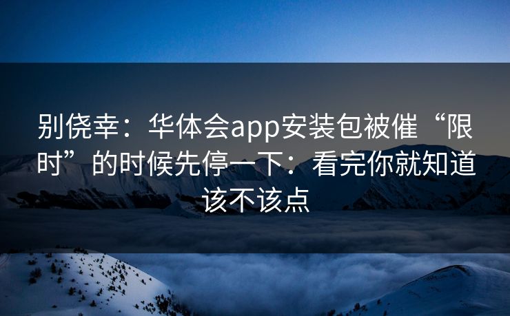 别侥幸：华体会app安装包被催“限时”的时候先停一下：看完你就知道该不该点