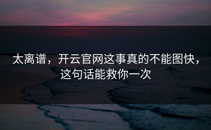 太离谱,开云官网这事真的不能图快,这句话能救你一次 太离谱,开云官网这事真的不能图快,这句话能救你一次