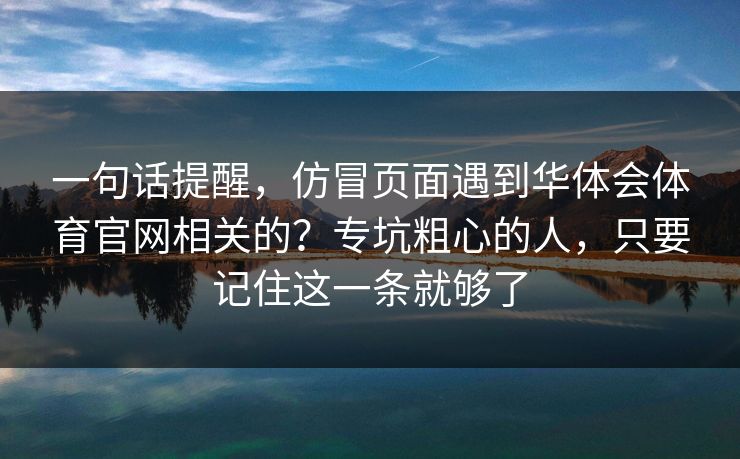 一句话提醒，仿冒页面遇到华体会体育官网相关的？专坑粗心的人，只要记住这一条就够了