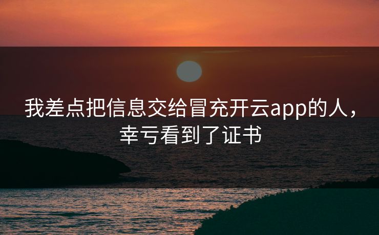 我差点把信息交给冒充开云app的人，幸亏看到了证书