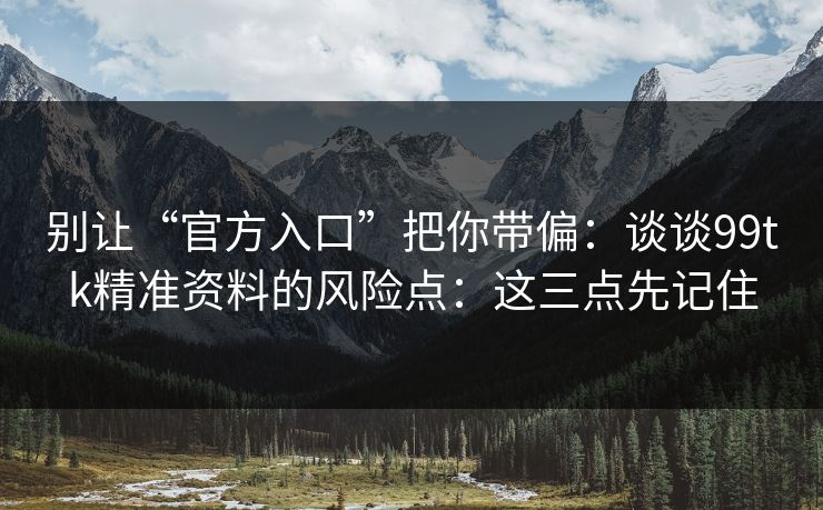 别让“官方入口”把你带偏：谈谈99tk精准资料的风险点：这三点先记住