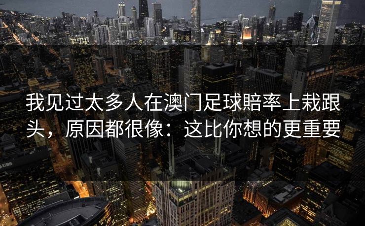 我见过太多人在澳门足球賠率上栽跟头，原因都很像：这比你想的更重要
