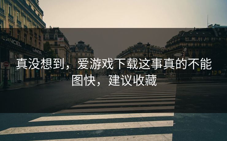 真没想到，爱游戏下载这事真的不能图快，建议收藏