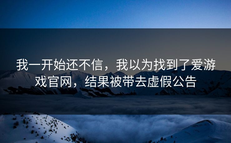 我一开始还不信,我以为找到了爱游戏官网,结果被带去虚假公告 我一开始还不信,我以为找到了爱游戏官网,结果被带去虚假公告